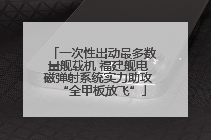 一次性出动最多数量舰载机 福建舰电磁弹射系统实力助攻“全甲板放飞”