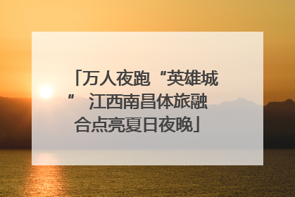 万人夜跑“英雄城” 江西南昌体旅融合点亮夏日夜晚