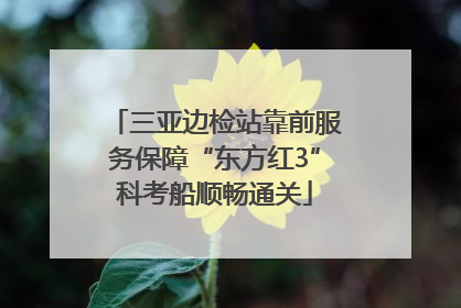 三亚边检站靠前服务保障“东方红3”科考船顺畅通关