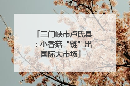 三门峡市卢氏县：小香菇“链”出国际大市场
