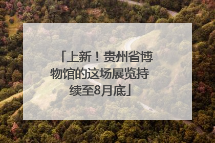 上新！贵州省博物馆的这场展览持续至8月底