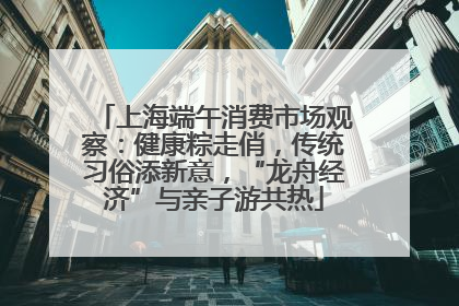 上海端午消费市场观察：健康粽走俏，传统习俗添新意，“龙舟经济”与亲子游共热