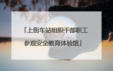 上街车站组织干部职工参观安全教育体验馆