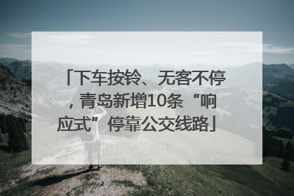 下车按铃、无客不停，青岛新增10条“响应式”停靠公交线路