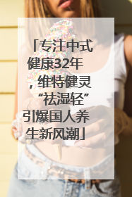 专注中式健康32年，维特健灵“祛湿轻”引爆国人养生新风潮