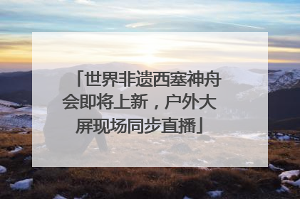 世界非遗西塞神舟会即将上新，户外大屏现场同步直播