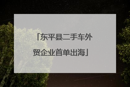 东平县二手车外贸企业首单出海