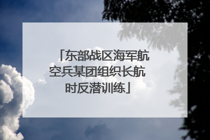 东部战区海军航空兵某团组织长航时反潜训练