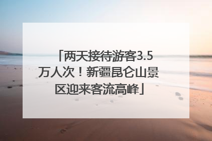两天接待游客3.5万人次！新疆昆仑山景区迎来客流高峰