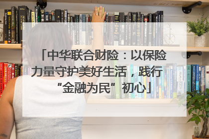 中华联合财险：以保险力量守护美好生活，践行“金融为民”初心