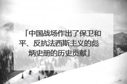 中国战场作出了保卫和平、反抗法西斯主义的彪炳史册的历史贡献