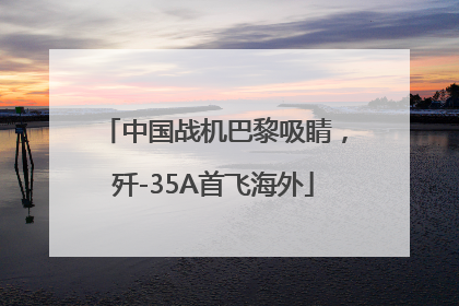 中国战机巴黎吸睛，歼-35A首飞海外