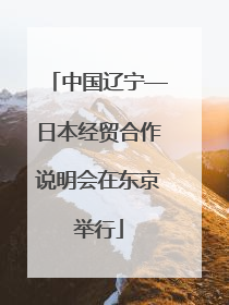 中国辽宁—日本经贸合作说明会在东京举行