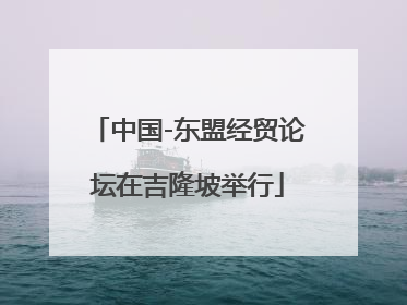 中国-东盟经贸论坛在吉隆坡举行