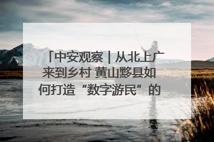 中安观察｜从北上广来到乡村 黄山黟县如何打造“数字游民”的“桃花源”？