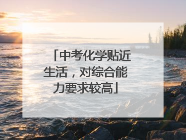 中考化学贴近生活，对综合能力要求较高
