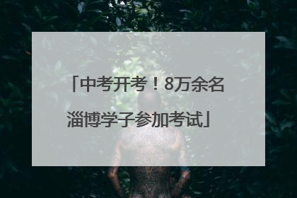 中考开考！8万余名淄博学子参加考试