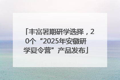 丰富暑期研学选择，20个“2025年安徽研学夏令营”产品发布