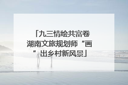 九三情绘共富卷 湖南文旅规划师“画”出乡村新风景