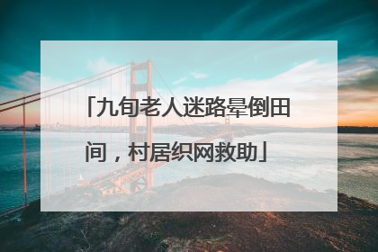 九旬老人迷路晕倒田间，村居织网救助