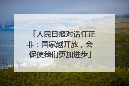 人民日报对话任正非：国家越开放，会促使我们更加进步