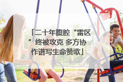 二十年腹腔“雷区”终被攻克 多方协作谱写生命赞歌