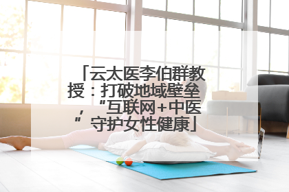 云太医李伯群教授：打破地域壁垒，“互联网+中医”守护女性健康