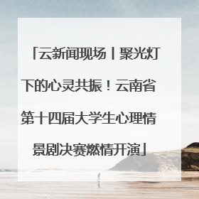 云新闻现场丨聚光灯下的心灵共振！云南省第十四届大学生心理情景剧决赛燃情开演