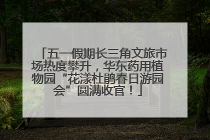 五一假期长三角文旅市场热度攀升，华东药用植物园“花漾杜鹃春日游园会”圆满收官！