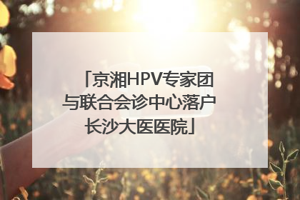 京湘HPV专家团与联合会诊中心落户长沙大医医院