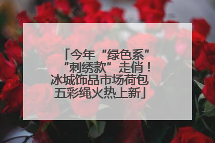 今年“绿色系”“刺绣款”走俏！冰城饰品市场荷包五彩绳火热上新