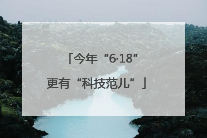 今年“6·18”更有“科技范儿”