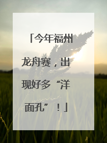 今年福州龙舟赛，出现好多“洋面孔”！