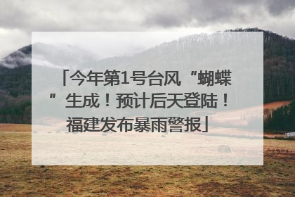 今年第1号台风“蝴蝶”生成！预计后天登陆！福建发布暴雨警报