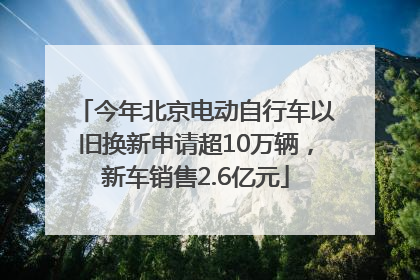 今年北京电动自行车以旧换新申请超10万辆，新车销售2.6亿元