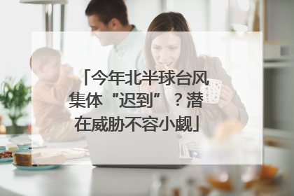 今年北半球台风集体“迟到”？潜在威胁不容小觑
