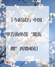 今起试行 中国单方面免签“朋友圈”再增4国