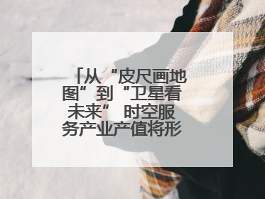 从“皮尺画地图”到“卫星看未来” 时空服务产业产值将形成万亿级市场