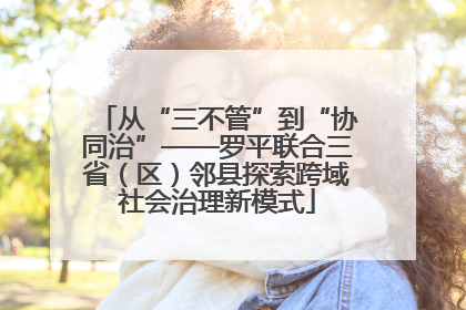 从“三不管”到“协同治”——罗平联合三省（区）邻县探索跨域社会治理新模式