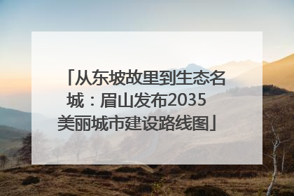 从东坡故里到生态名城：眉山发布2035美丽城市建设路线图