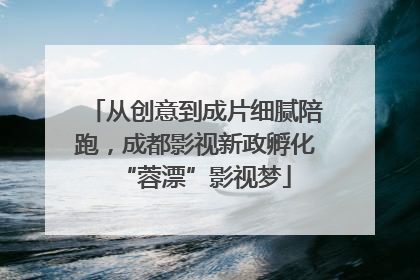 从创意到成片细腻陪跑，成都影视新政孵化“蓉漂”影视梦