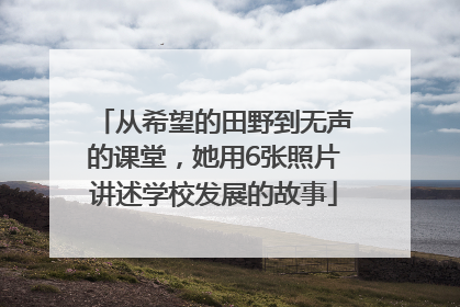 从希望的田野到无声的课堂，她用6张照片讲述学校发展的故事