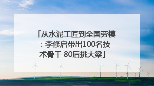 从水泥工匠到全国劳模：李修启带出100名技术骨干 80后挑大梁