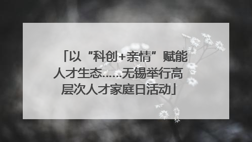以“科创+亲情”赋能人才生态……无锡举行高层次人才家庭日活动