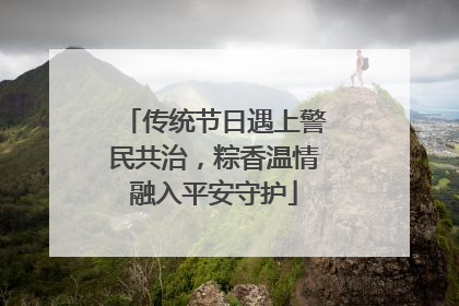 传统节日遇上警民共治，粽香温情融入平安守护