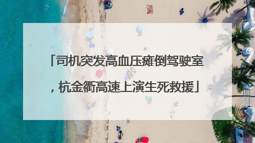司机突发高血压瘫倒驾驶室，杭金衢高速上演生死救援