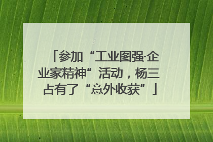 参加“工业图强·企业家精神”活动，杨三占有了“意外收获”
