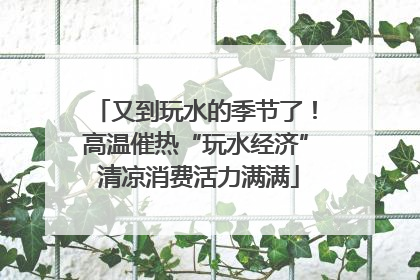 又到玩水的季节了！高温催热“玩水经济” 清凉消费活力满满