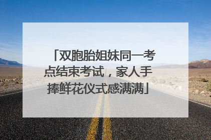 双胞胎姐妹同一考点结束考试，家人手捧鲜花仪式感满满