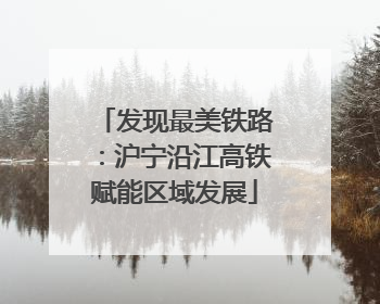 发现最美铁路：沪宁沿江高铁赋能区域发展